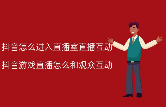 抖音怎么进入直播室直播互动 抖音游戏直播怎么和观众互动？